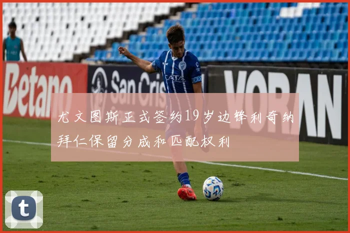 尤文图斯正式签约19岁边锋利奇纳拜仁保留分成和匹配权利