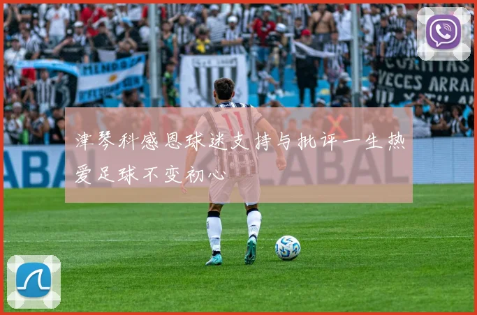 津琴科感恩球迷支持与批评一生热爱足球不变初心