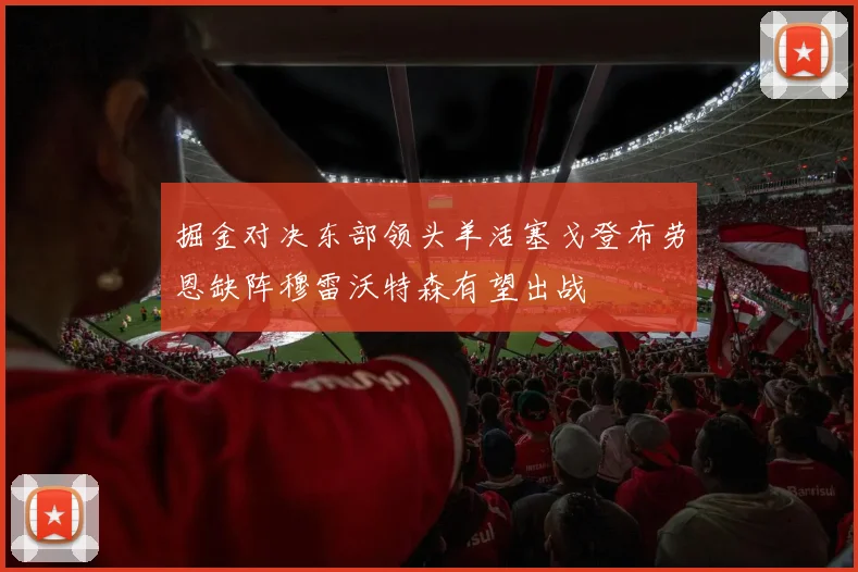 掘金对决东部领头羊活塞戈登布劳恩缺阵穆雷沃特森有望出战