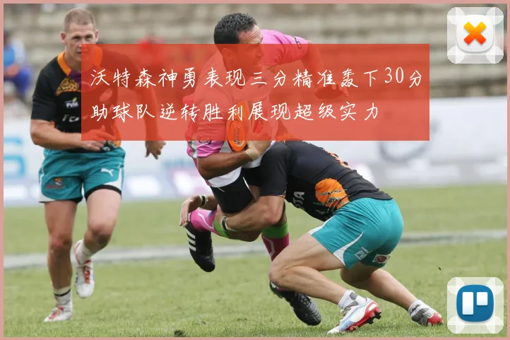 沃特森神勇表现三分精准轰下30分助球队逆转胜利展现超级实力