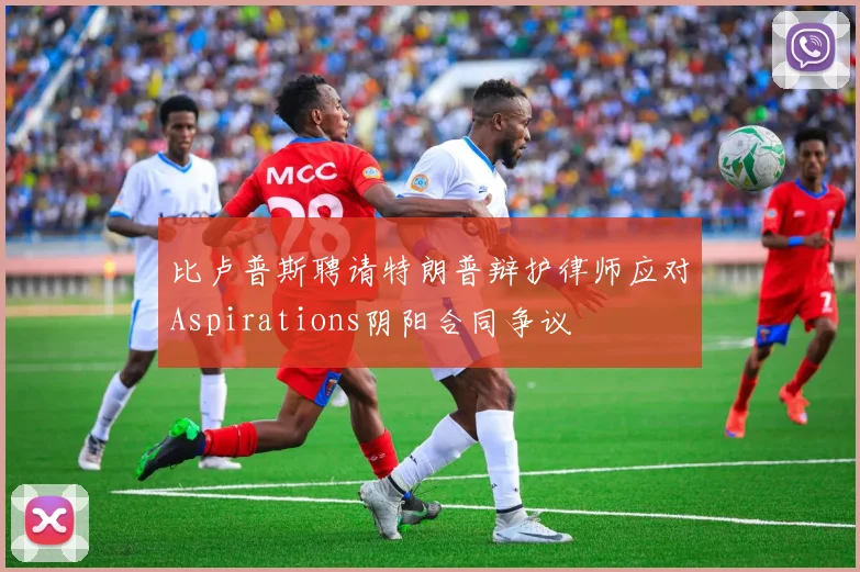 比卢普斯聘请特朗普辩护律师应对Aspirations阴阳合同争议