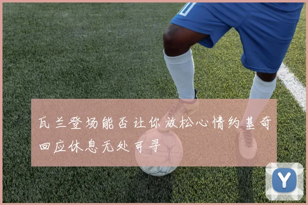 瓦兰登场能否让你放松心情约基奇回应休息无处可寻