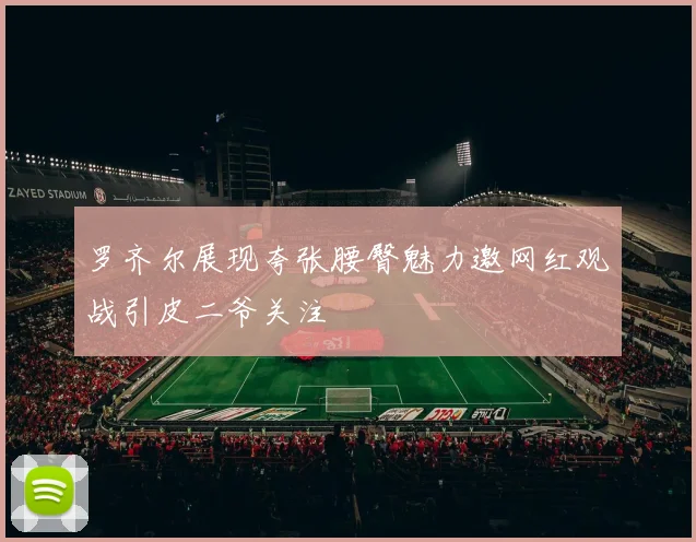 罗齐尔展现夸张腰臀魅力邀网红观战引皮二爷关注