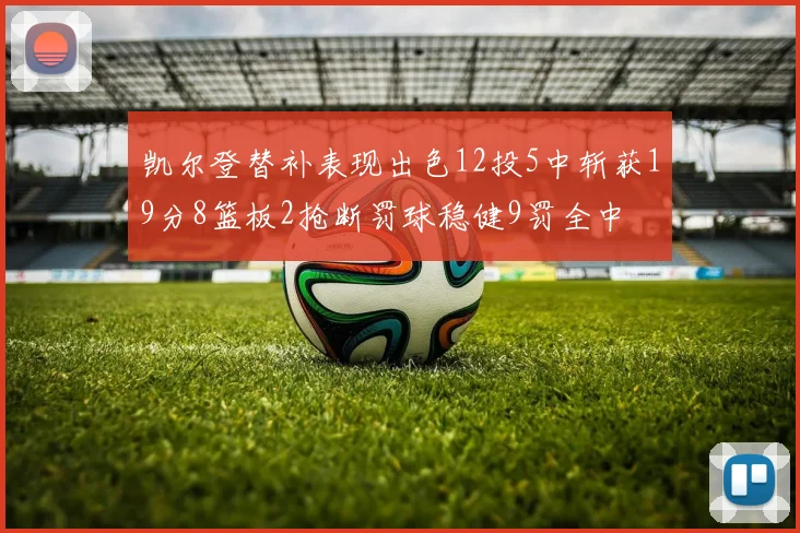 凯尔登替补表现出色12投5中斩获19分8篮板2抢断罚球稳健9罚全中
