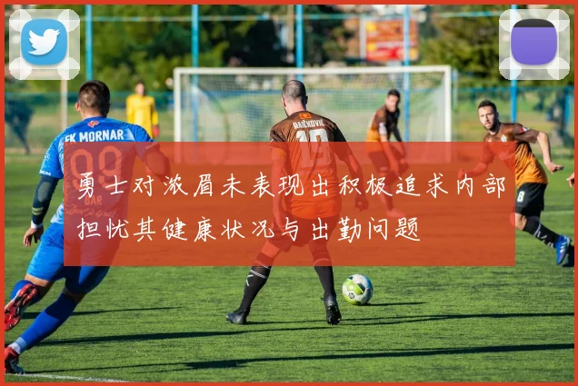 勇士对浓眉未表现出积极追求内部担忧其健康状况与出勤问题