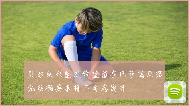 贝尔纳尔坚定希望留在巴萨高层若无明确要求将不考虑离开