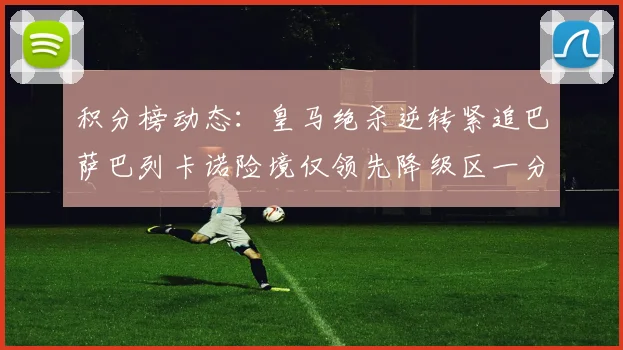 积分榜动态：皇马绝杀逆转紧追巴萨巴列卡诺险境仅领先降级区一分