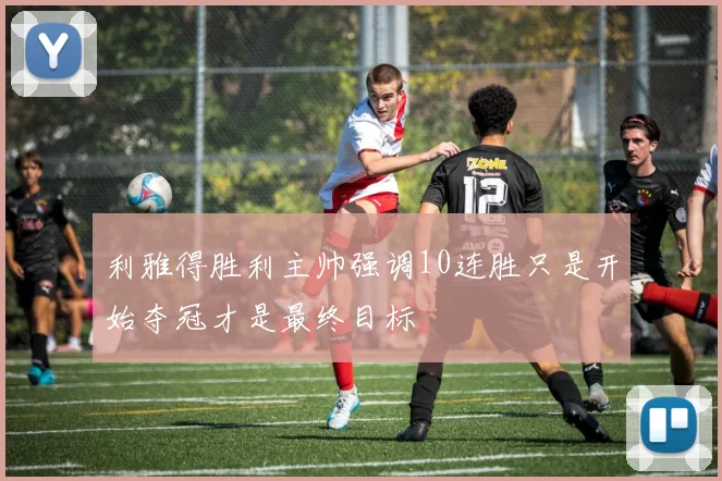 利雅得胜利主帅强调10连胜只是开始夺冠才是最终目标