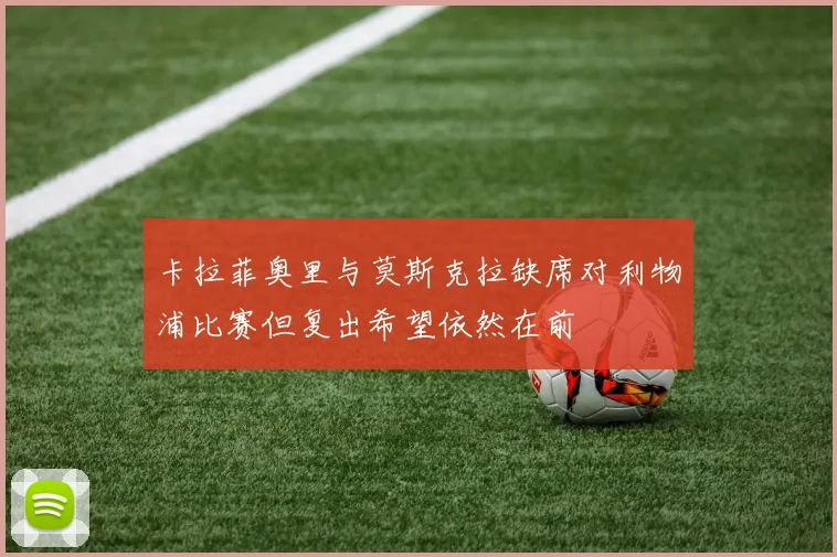 卡拉菲奥里与莫斯克拉缺席对利物浦比赛但复出希望依然在前