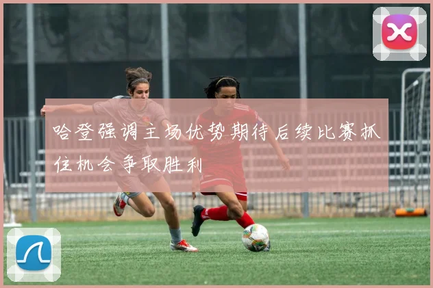 哈登强调主场优势期待后续比赛抓住机会争取胜利