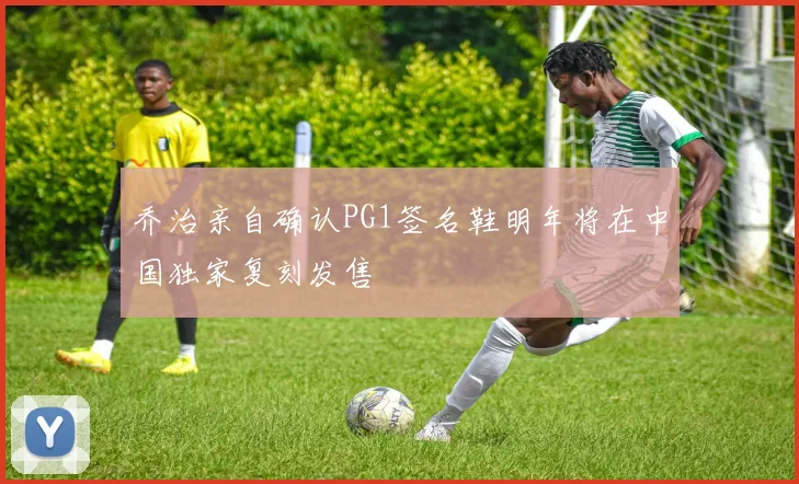 乔治亲自确认PG1签名鞋明年将在中国独家复刻发售