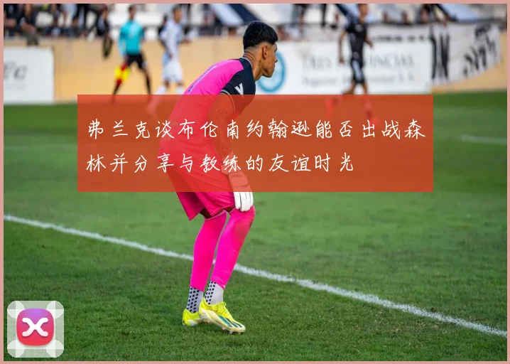 弗兰克谈布伦南约翰逊能否出战森林并分享与教练的友谊时光