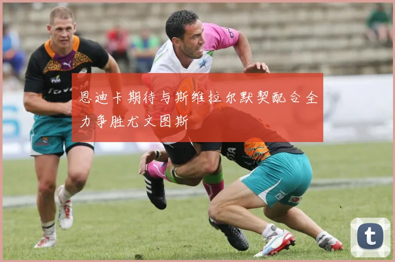 恩迪卡期待与斯维拉尔默契配合全力争胜尤文图斯