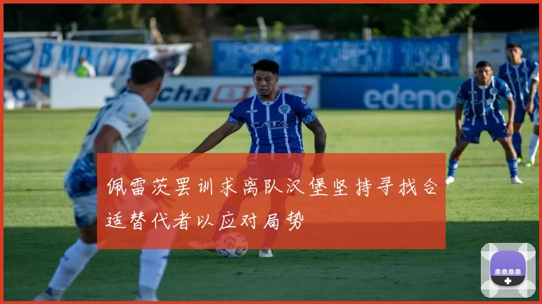 佩雷茨罢训求离队汉堡坚持寻找合适替代者以应对局势