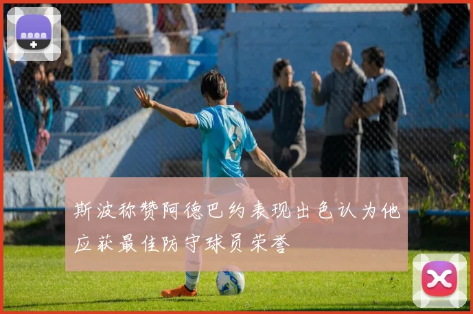 斯波称赞阿德巴约表现出色认为他应获最佳防守球员荣誉
