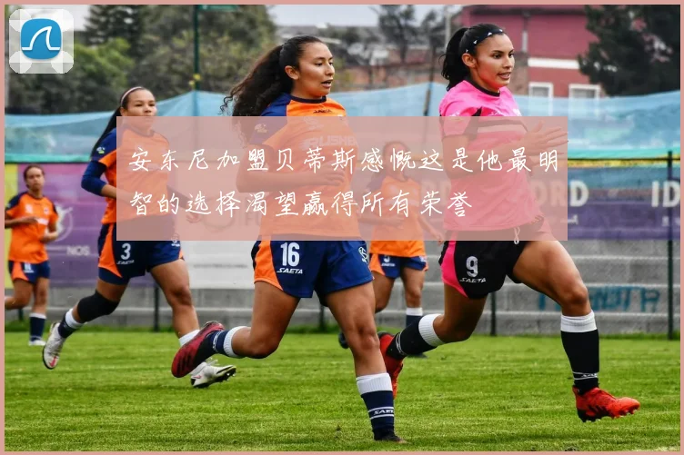 安东尼加盟贝蒂斯感慨这是他最明智的选择渴望赢得所有荣誉