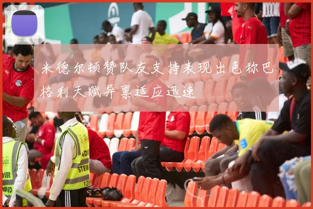 米德尔顿赞队友支持表现出色称巴格利天赋异禀适应迅速