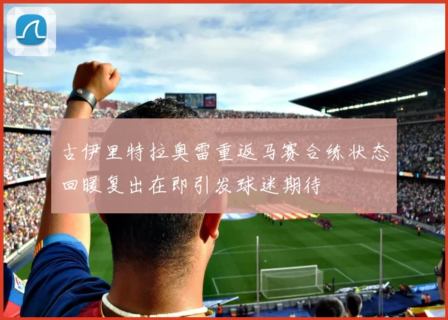古伊里特拉奥雷重返马赛合练状态回暖复出在即引发球迷期待