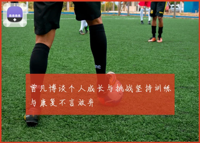 曾凡博谈个人成长与挑战坚持训练与康复不言放弃