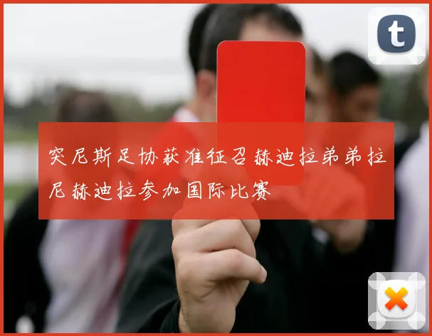 突尼斯足协获准征召赫迪拉弟弟拉尼赫迪拉参加国际比赛