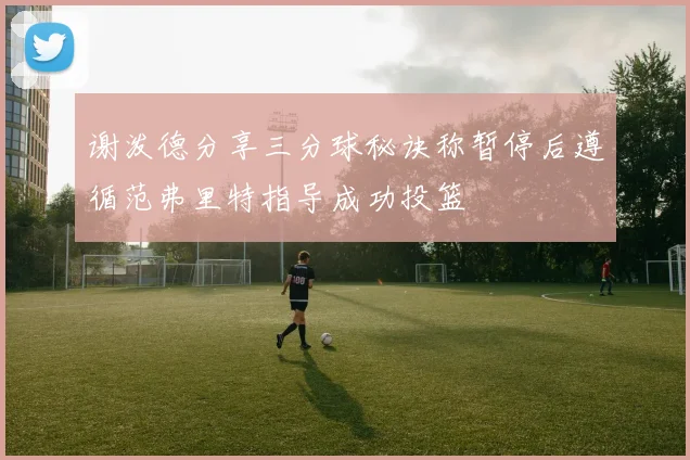 谢泼德分享三分球秘诀称暂停后遵循范弗里特指导成功投篮