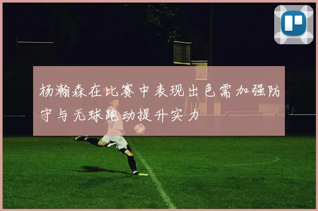 杨瀚森在比赛中表现出色需加强防守与无球跑动提升实力