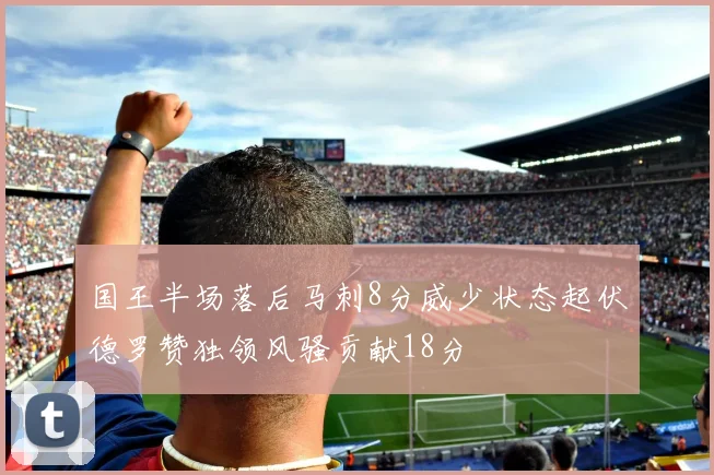 国王半场落后马刺8分威少状态起伏德罗赞独领风骚贡献18分