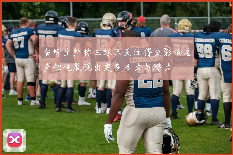 黄蜂主帅称三球只关注得分影响名声但他展现出更多活力与潜力
