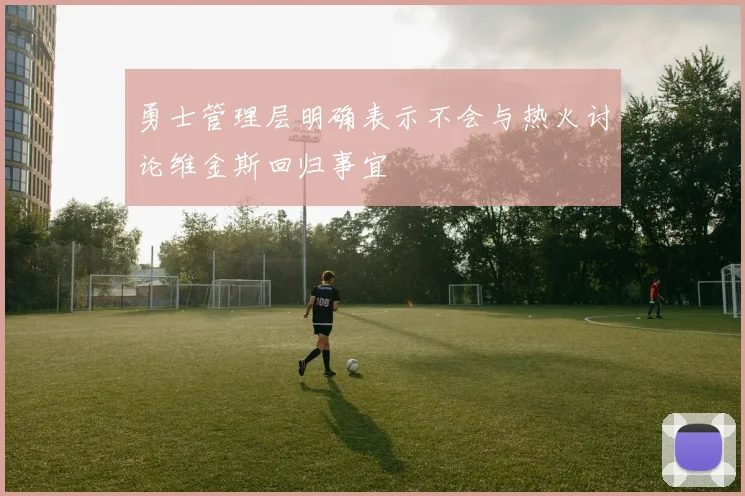 勇士管理层明确表示不会与热火讨论维金斯回归事宜