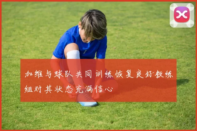 加维与球队共同训练恢复良好教练组对其状态充满信心