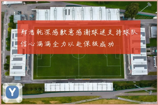 郑浩乾深感歉意感谢球迷支持球队信心满满全力以赴保级成功