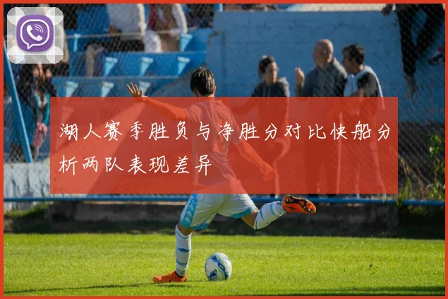 湖人赛季胜负与净胜分对比快船分析两队表现差异