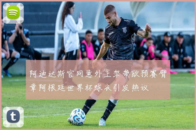 阿迪达斯官网意外上架带欧预赛臂章阿根廷世界杯球衣引发热议
