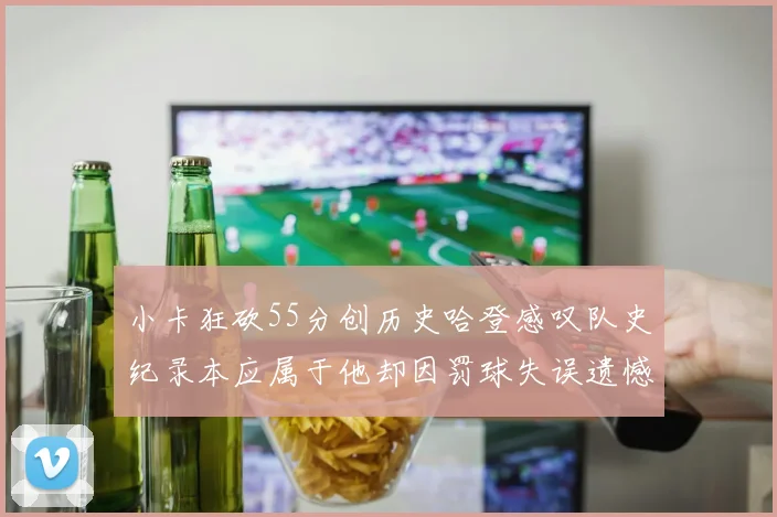 小卡狂砍55分创历史哈登感叹队史纪录本应属于他却因罚球失误遗憾错失