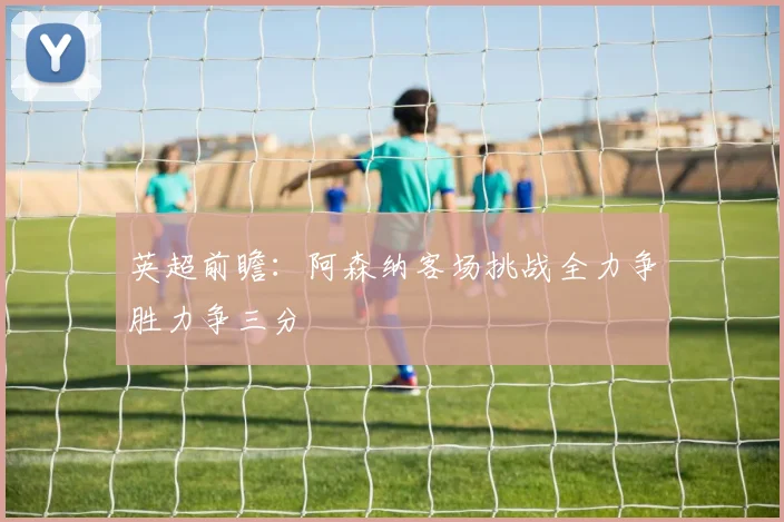 英超前瞻：阿森纳客场挑战全力争胜力争三分