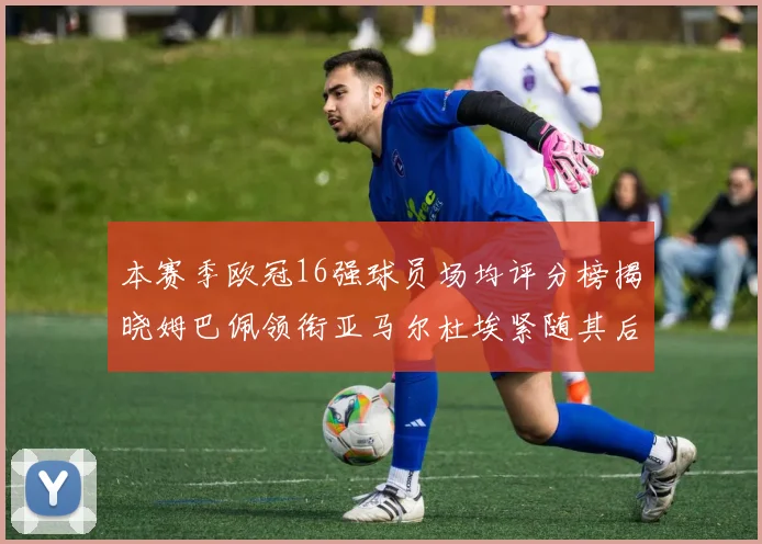 本赛季欧冠16强球员场均评分榜揭晓姆巴佩领衔亚马尔杜埃紧随其后