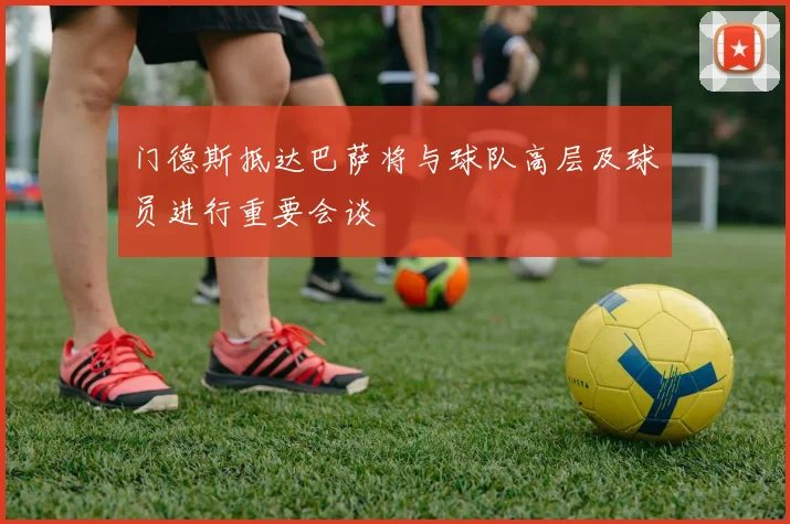 门德斯抵达巴萨将与球队高层及球员进行重要会谈
