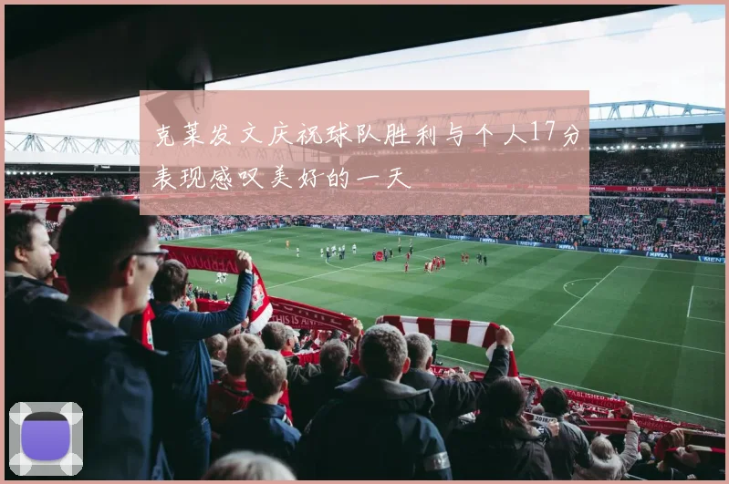 克莱发文庆祝球队胜利与个人17分表现感叹美好的一天