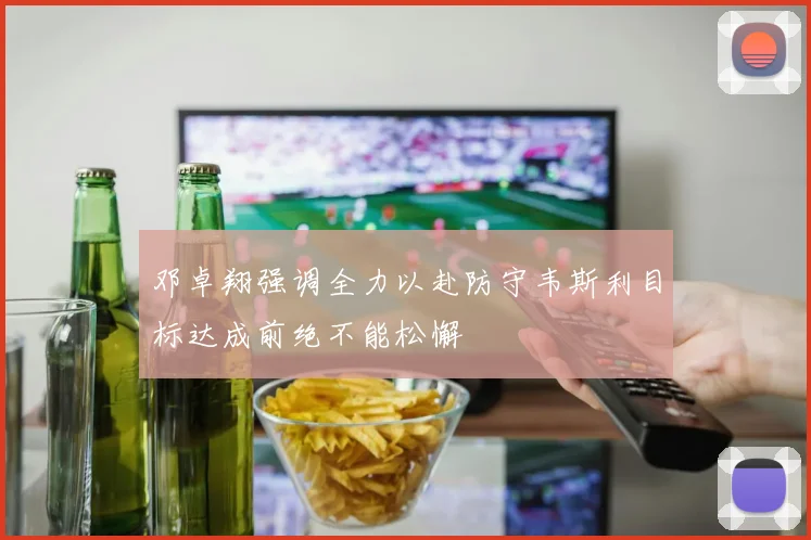 邓卓翔强调全力以赴防守韦斯利目标达成前绝不能松懈