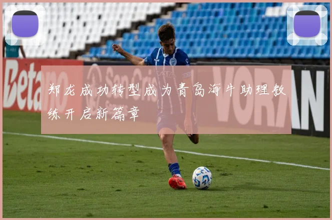 郑龙成功转型成为青岛海牛助理教练开启新篇章