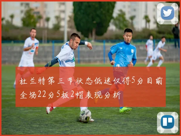 杜兰特第三节状态低迷仅得5分目前全场22分5板2帽表现分析