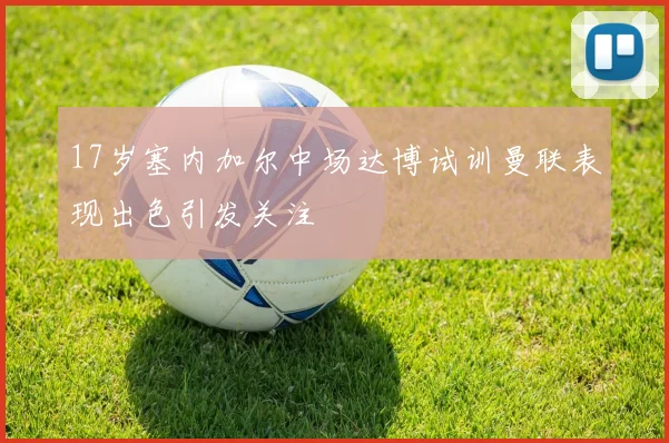 17岁塞内加尔中场达博试训曼联表现出色引发关注