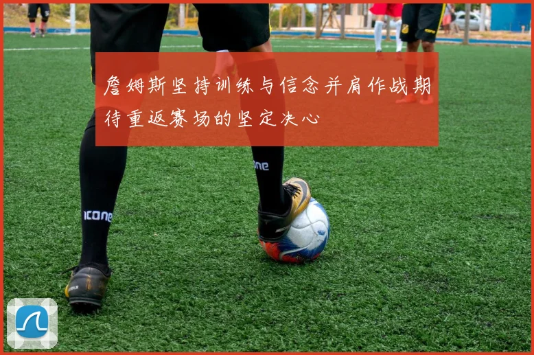 詹姆斯坚持训练与信念并肩作战期待重返赛场的坚定决心