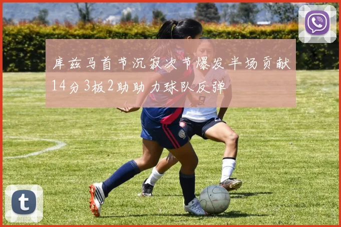 库兹马首节沉寂次节爆发半场贡献14分3板2助助力球队反弹