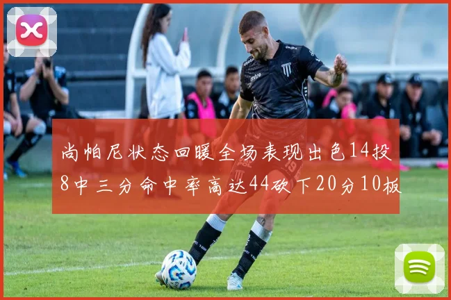 尚帕尼状态回暖全场表现出色14投8中三分命中率高达44砍下20分10板4助