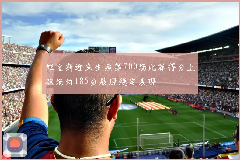 维金斯迎来生涯第700场比赛得分上双场均185分展现稳定表现